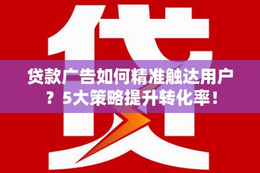 宁都贷款广告如何精准触达用户？5大策略提升转化率！