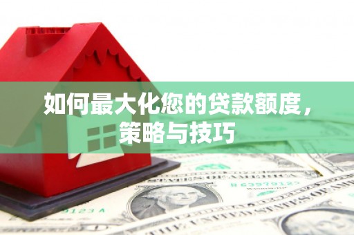 宁都如何最大化您的贷款额度，策略与技巧