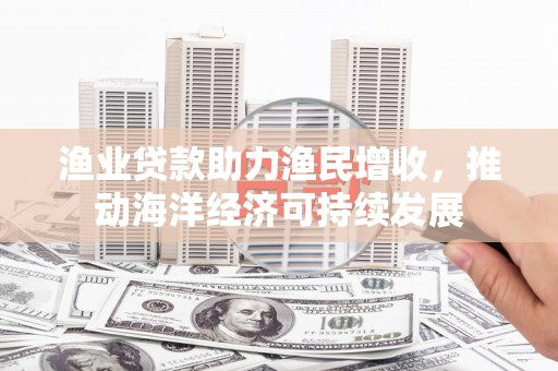 宁都渔业贷款助力渔民增收，推动海洋经济可持续发展