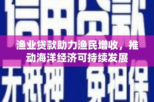 宁都渔业贷款助力渔民增收，推动海洋经济可持续发展