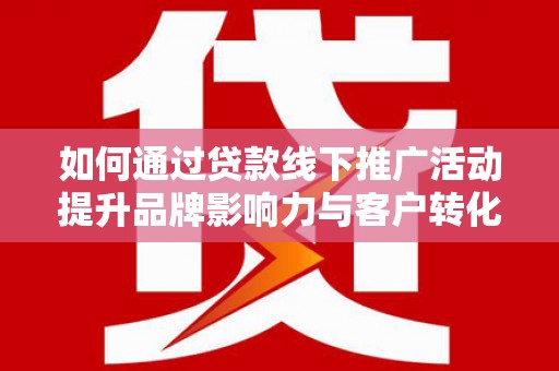 宁都如何通过贷款线下推广活动提升品牌影响力与客户转化率