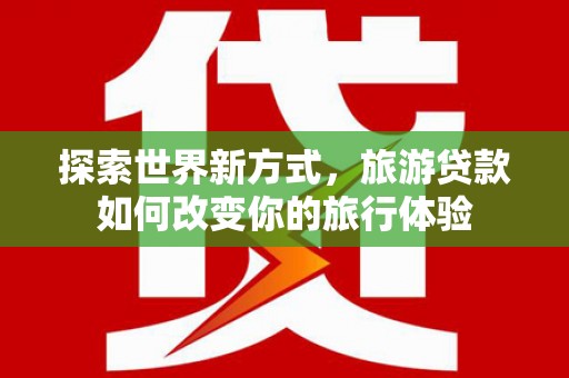 宁都探索世界新方式，旅游贷款如何改变你的旅行体验